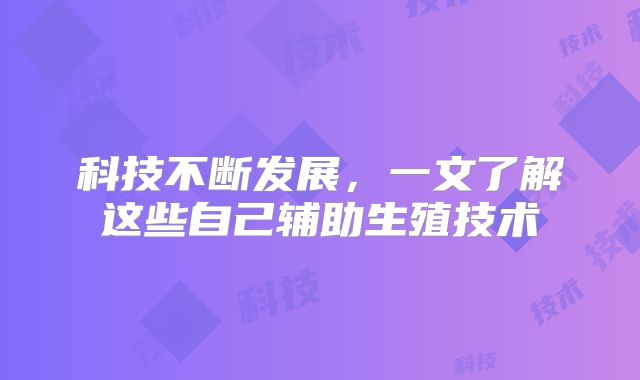 科技不断发展,一文了解这些自己辅助生殖技术
