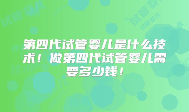 第四代试管婴儿是什么技术！做第四代试管婴儿需要多少钱！