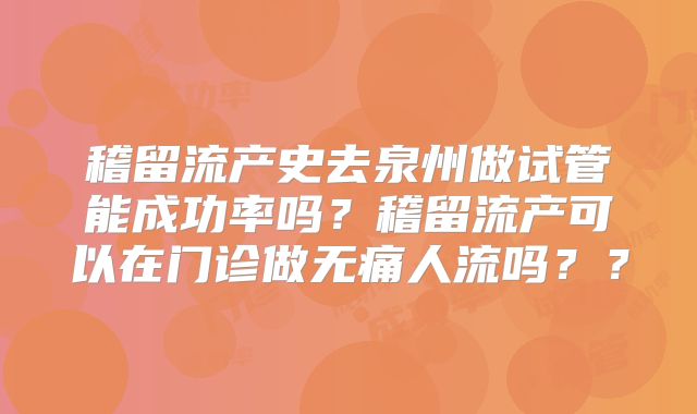 稽留流产史去泉州做试管能成功率吗？稽留流产可以在门诊做无痛人流吗？？