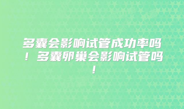 多囊会影响试管成功率吗!多囊卵巢会影响试管吗!