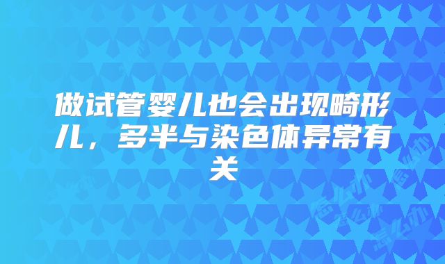 做试管婴儿也会出现畸形儿,多半与染色体异常有关
