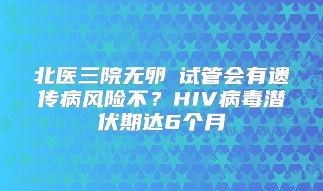 北医三院无卵�试管会有遗传病风险不？HIV病毒潜伏期达6个月