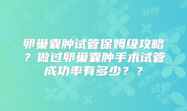 卵巢囊肿试管保姆级攻略？做过卵巢囊肿手术试管成功率有多少？？