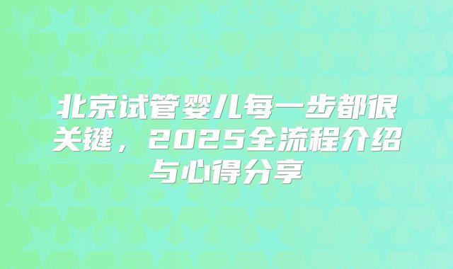 北京试管婴儿每一步都很关键，2025全流程介绍与心得分享