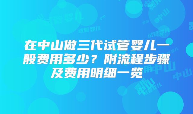 在中山做三代试管婴儿一般费用多少？附流程步骤及费用明细一览