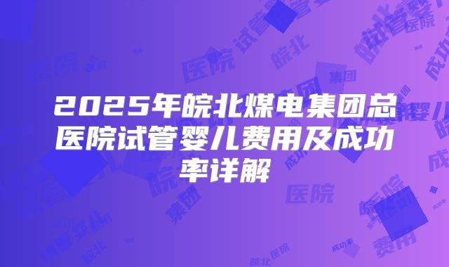 2025年皖北煤电集团总医院试管婴儿费用及成功率详解