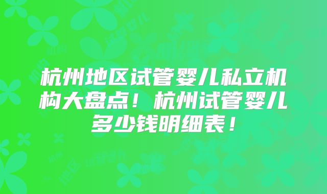 杭州地区试管婴儿私立机构大盘点！杭州试管婴儿多少钱明细表！