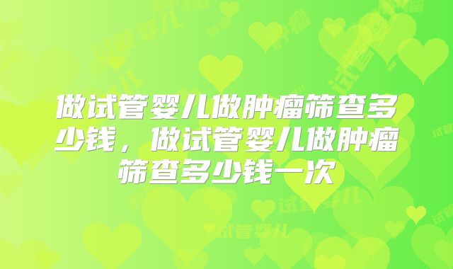 做试管婴儿做肿瘤筛查多少钱,做试管婴儿做肿瘤筛查多少钱一次