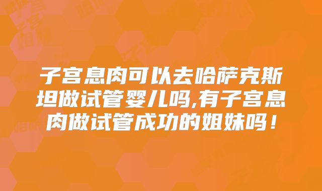 子宫息肉可以去哈萨克斯坦做试管婴儿吗,有子宫息肉做试管成功的姐妹吗！