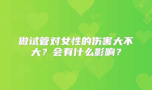 做试管对女性的伤害大不大？会有什么影响？