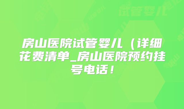 房山医院试管婴儿(详细花费清单_房山医院预约挂号电话!