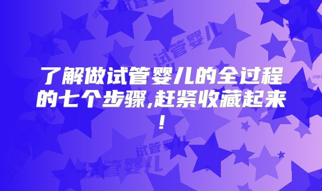 了解做试管婴儿的全过程的七个步骤,赶紧收藏起来!