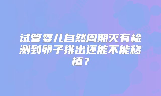 试管婴儿自然周期灭有检测到卵子排出还能不能移植？