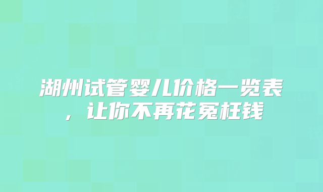 湖州试管婴儿价格一览表,让你不再花冤枉钱
