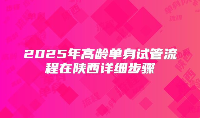 2025年高龄单身试管流程在陕西详细步骤