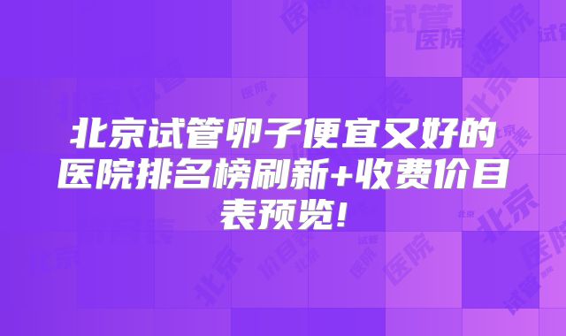 北京试管卵子便宜又好的医院排名榜刷新+收费价目表预览!