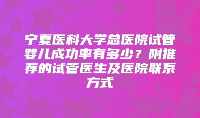 宁夏医科大学总医院试管婴儿成功率有多少？附推荐的试管医生及医院联系方式