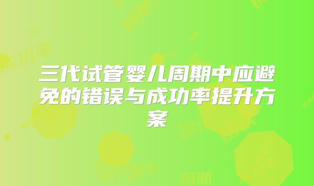 三代试管婴儿周期中应避免的错误与成功率提升方案