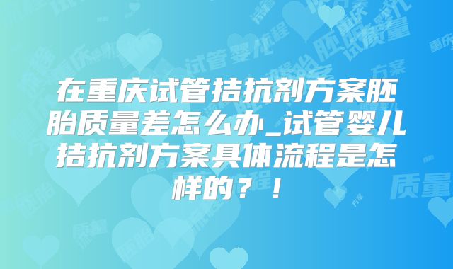 在重庆试管拮抗剂方案胚胎质量差怎么办_试管婴儿拮抗剂方案具体流程是怎样的?!