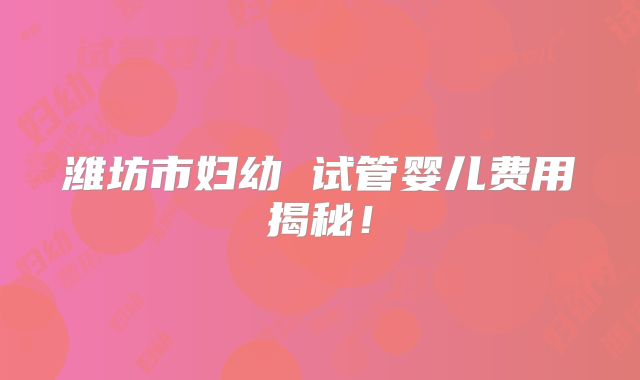 潍坊市妇幼 试管婴儿费用揭秘!