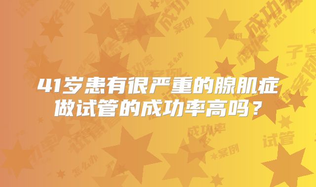 41岁患有很严重的腺肌症做试管的成功率高吗？