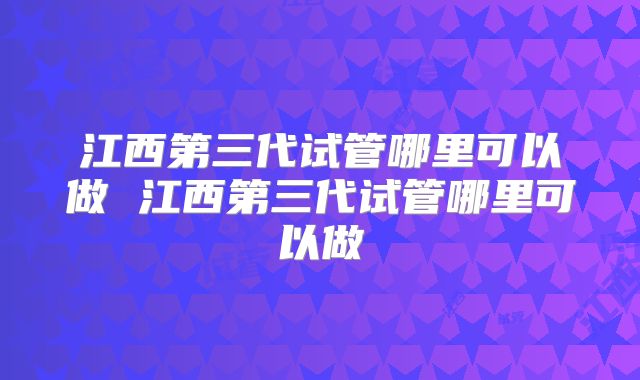 江西第三代试管哪里可以做 江西第三代试管哪里可以做