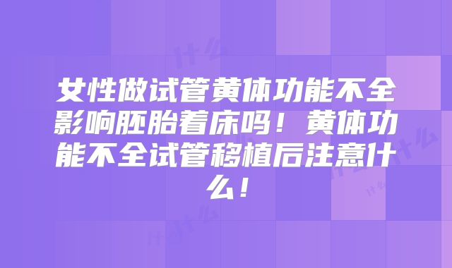 女性做试管黄体功能不全影响胚胎着床吗！黄体功能不全试管移植后注意什么！