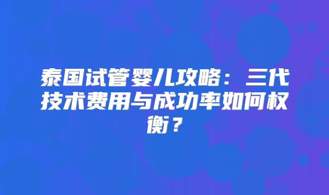 泰国试管婴儿攻略：三代技术费用与成功率如何权衡？