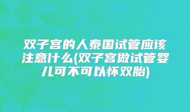 双子宫的人泰国试管应该注意什么(双子宫做试管婴儿可不可以怀双胎)