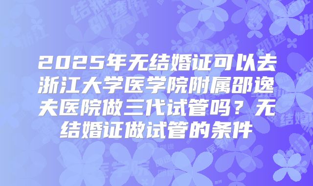 2025年无结婚证可以去浙江大学医学院附属邵逸夫医院做三代试管吗？无结婚证做试管的条件