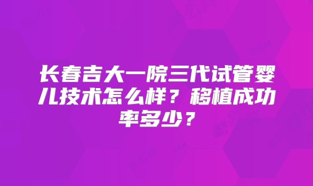 长春吉大一院三代试管婴儿技术怎么样？移植成功率多少？