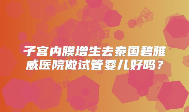 子宫内膜增生去泰国碧雅威医院做试管婴儿好吗？