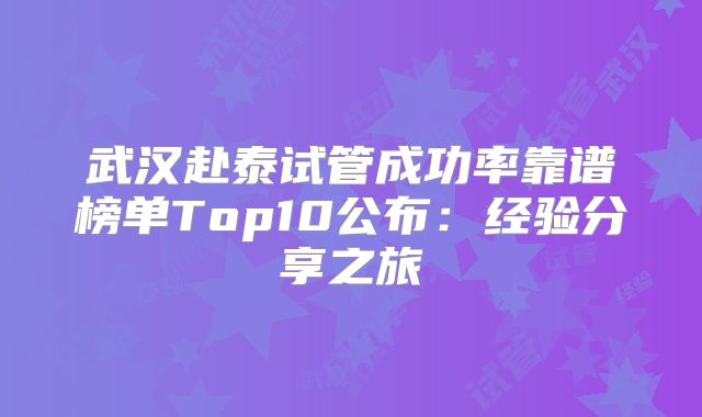 武汉赴泰试管成功率靠谱榜单Top10公布：经验分享之旅