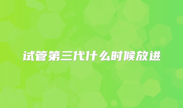 试管第三代什么时候放进