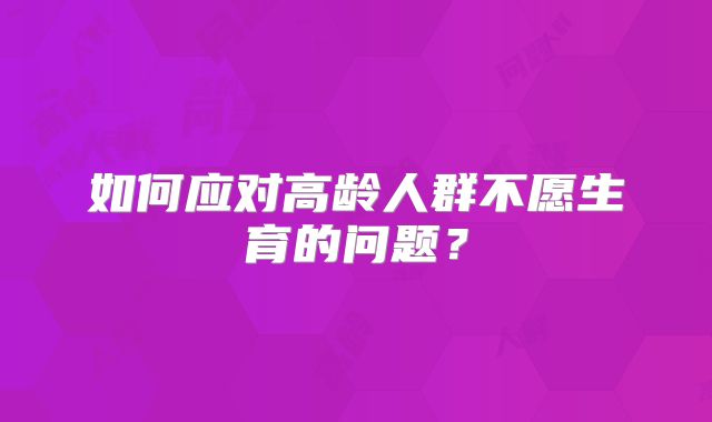 如何应对高龄人群不愿生育的问题?