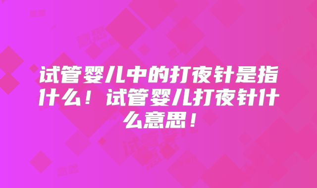 试管婴儿中的打夜针是指什么！试管婴儿打夜针什么意思！