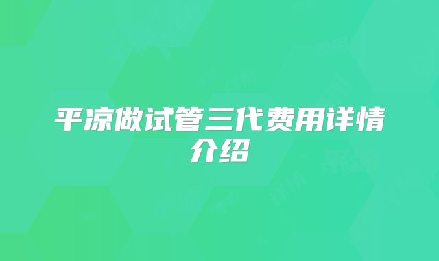 平凉做试管三代费用详情介绍