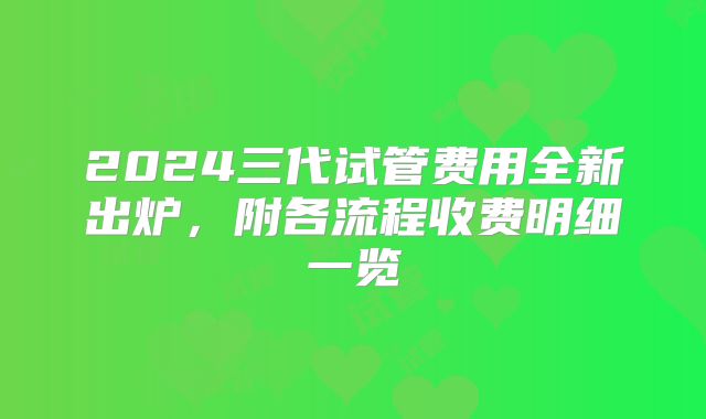2024三代试管费用全新出炉，附各流程收费明细一览