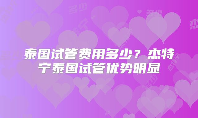 泰国试管费用多少？杰特宁泰国试管优势明显
