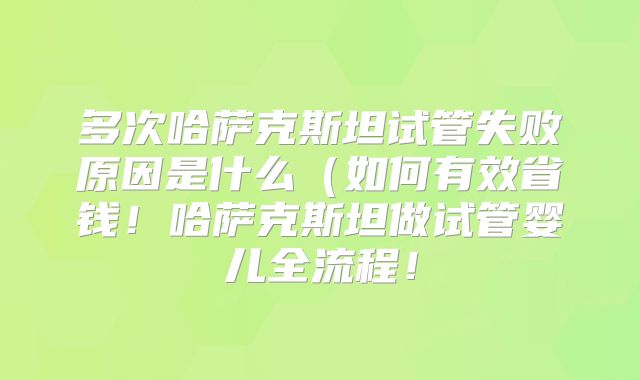 多次哈萨克斯坦试管失败原因是什么（如何有效省钱！哈萨克斯坦做试管婴儿全流程！