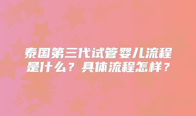 泰国第三代试管婴儿流程是什么？具体流程怎样？