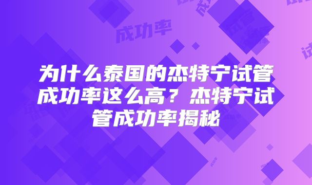 为什么泰国的杰特宁试管成功率这么高？杰特宁试管成功率揭秘