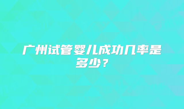 广州试管婴儿成功几率是多少？