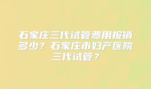 石家庄三代试管费用报销多少?石家庄市妇产医院三代试管?