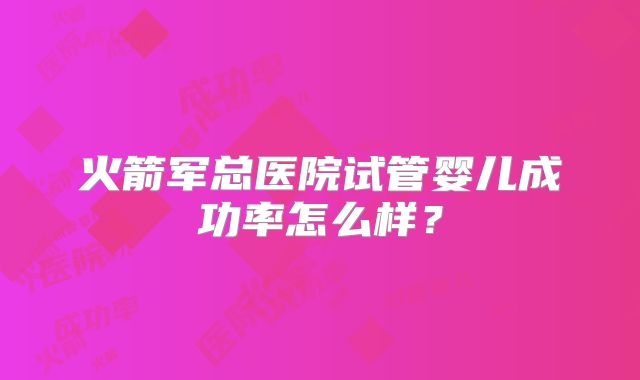 火箭军总医院试管婴儿成功率怎么样？