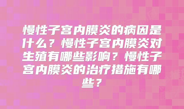 慢性子宫内膜炎的病因是什么？慢性子宫内膜炎对生殖有哪些影响？慢性子宫内膜炎的治疗措施有哪些？