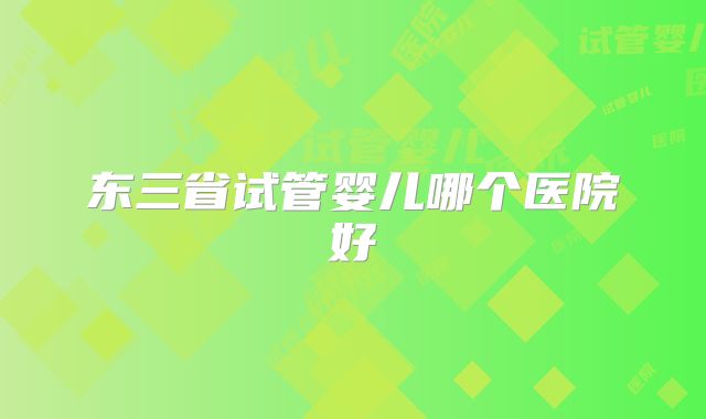 东三省试管婴儿哪个医院好