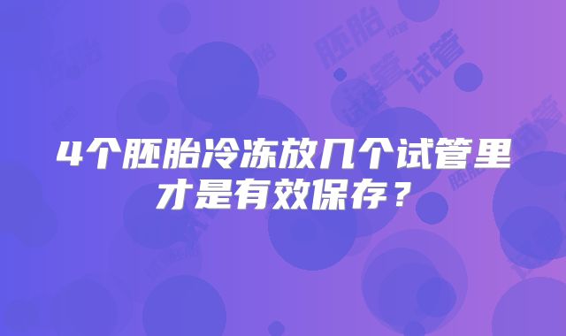4个胚胎冷冻放几个试管里才是有效保存?