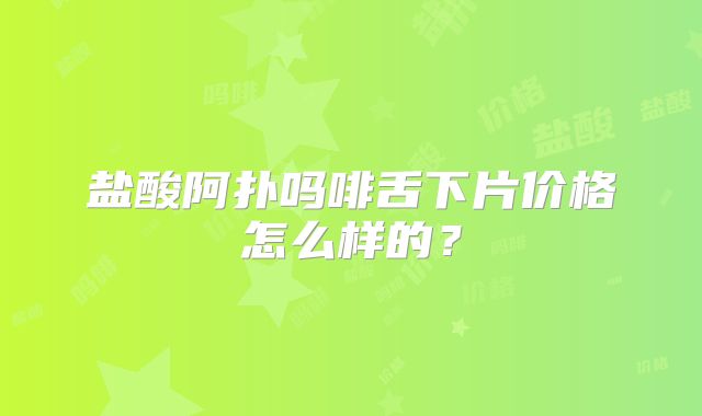 盐酸阿扑吗啡舌下片价格怎么样的?