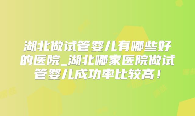 湖北做试管婴儿有哪些好的医院_湖北哪家医院做试管婴儿成功率比较高！